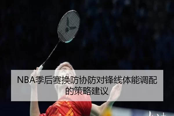 NBA季后赛换防协防对锋线体能调配的策略建议 | Kering
