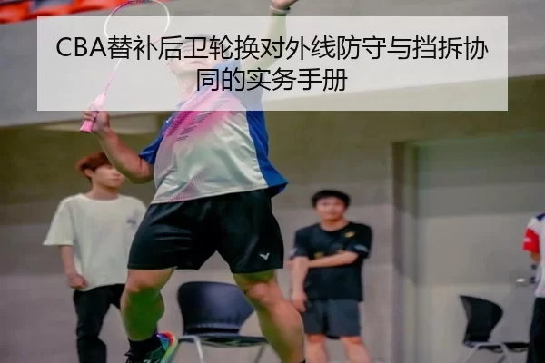 CBA替补后卫轮换对外线防守与挡拆协同的实务手册